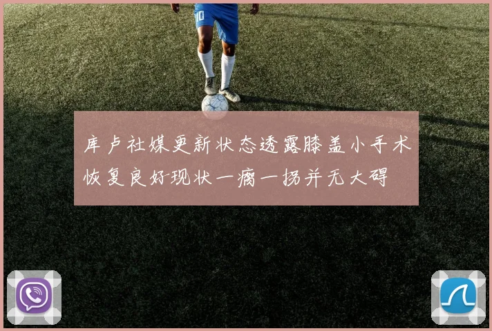 库卢社媒更新状态透露膝盖小手术恢复良好现状一瘸一拐并无大碍