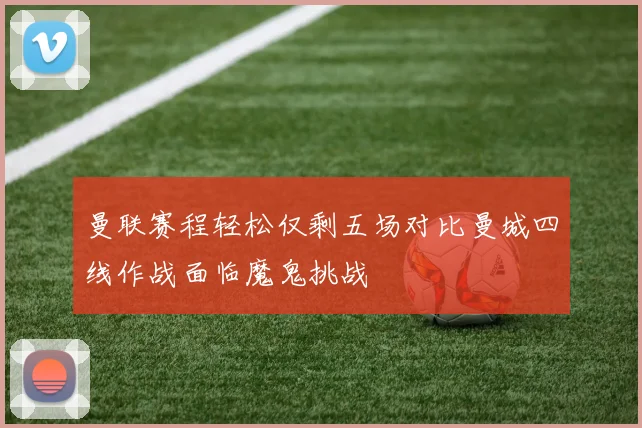 曼联赛程轻松仅剩五场对比曼城四线作战面临魔鬼挑战