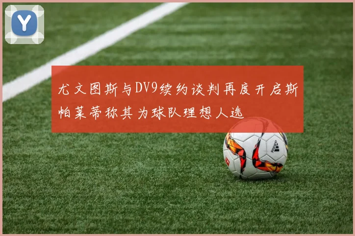 尤文图斯与DV9续约谈判再度开启斯帕莱蒂称其为球队理想人选