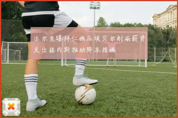 法尔克曝拜仁施压埃贝尔削减薪资支出赫内斯推动降本措施