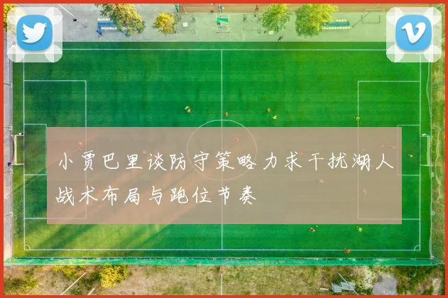小贾巴里谈防守策略力求干扰湖人战术布局与跑位节奏
