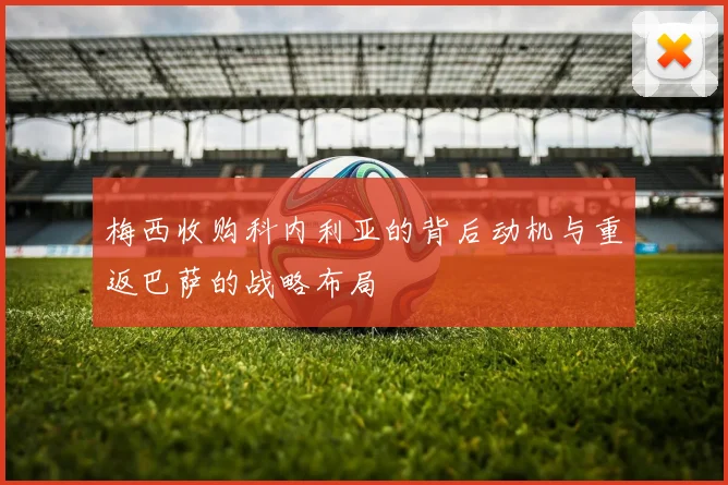 梅西收购科内利亚的背后动机与重返巴萨的战略布局
