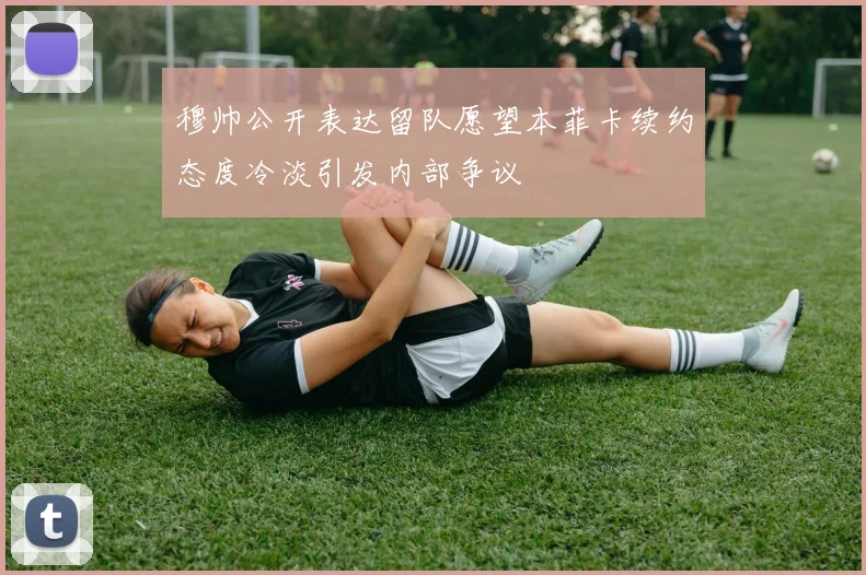 穆帅公开表达留队愿望本菲卡续约态度冷淡引发内部争议