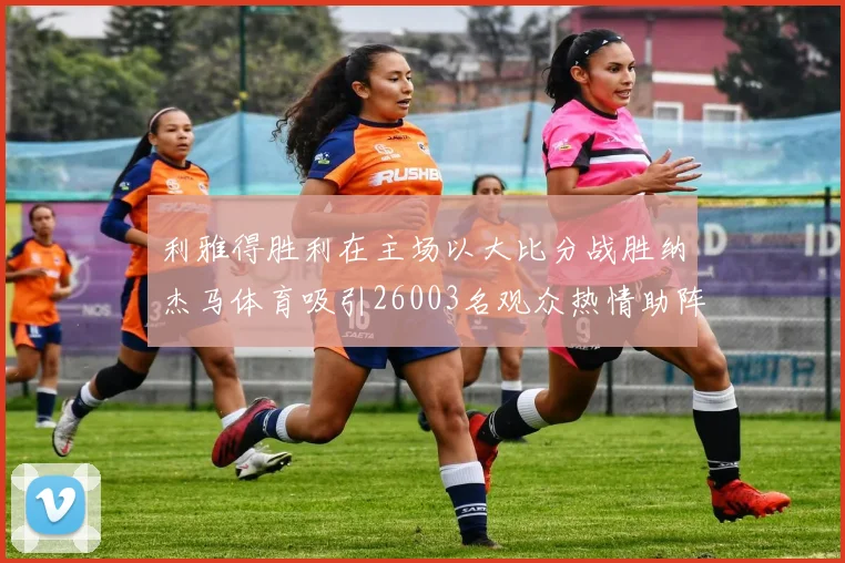 利雅得胜利在主场以大比分战胜纳杰马体育吸引26003名观众热情助阵